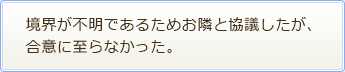 境界が不明であるためお隣と協議したが、 合意に至らなかった。