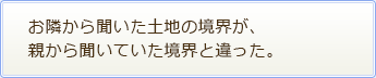 お隣から聞いた土地の境界が、 親から聞いていた境界と違った。