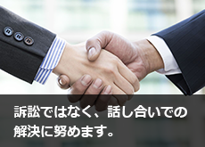 訴訟ではなく、話し合いでの 解決に努めます。